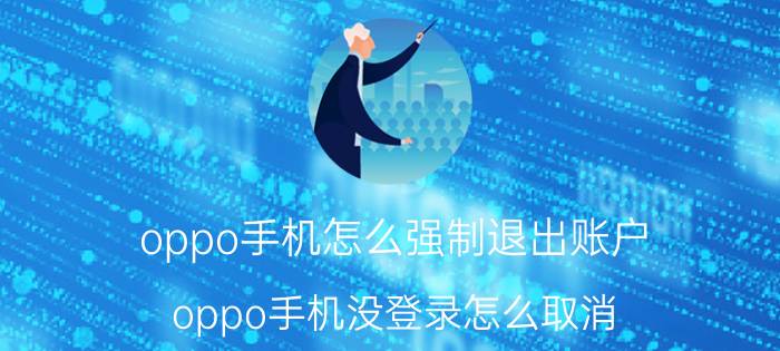 oppo手机怎么强制退出账户 oppo手机没登录怎么取消？